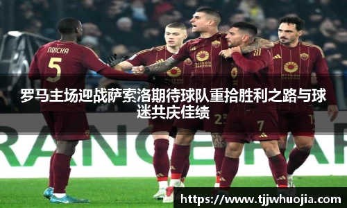 罗马主场迎战萨索洛期待球队重拾胜利之路与球迷共庆佳绩