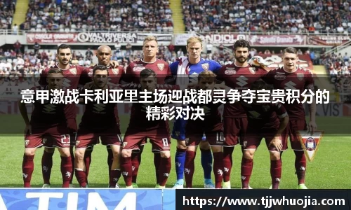 意甲激战卡利亚里主场迎战都灵争夺宝贵积分的精彩对决