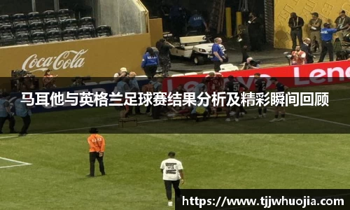 马耳他与英格兰足球赛结果分析及精彩瞬间回顾